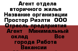 Агент отдела вторичного жилья › Название организации ­ Простор-Риэлти, ООО › Отрасль предприятия ­ Агент › Минимальный оклад ­ 150 000 - Все города Работа » Вакансии   . Мурманская обл.,Оленегорск г.